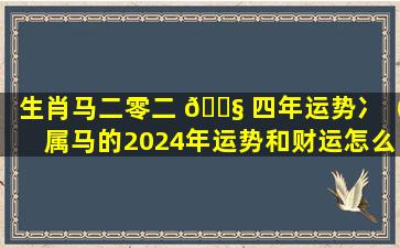 生肖马二零二 🐧 四年运势冫（属马的2024年运势和财运怎么样 🐼 ）